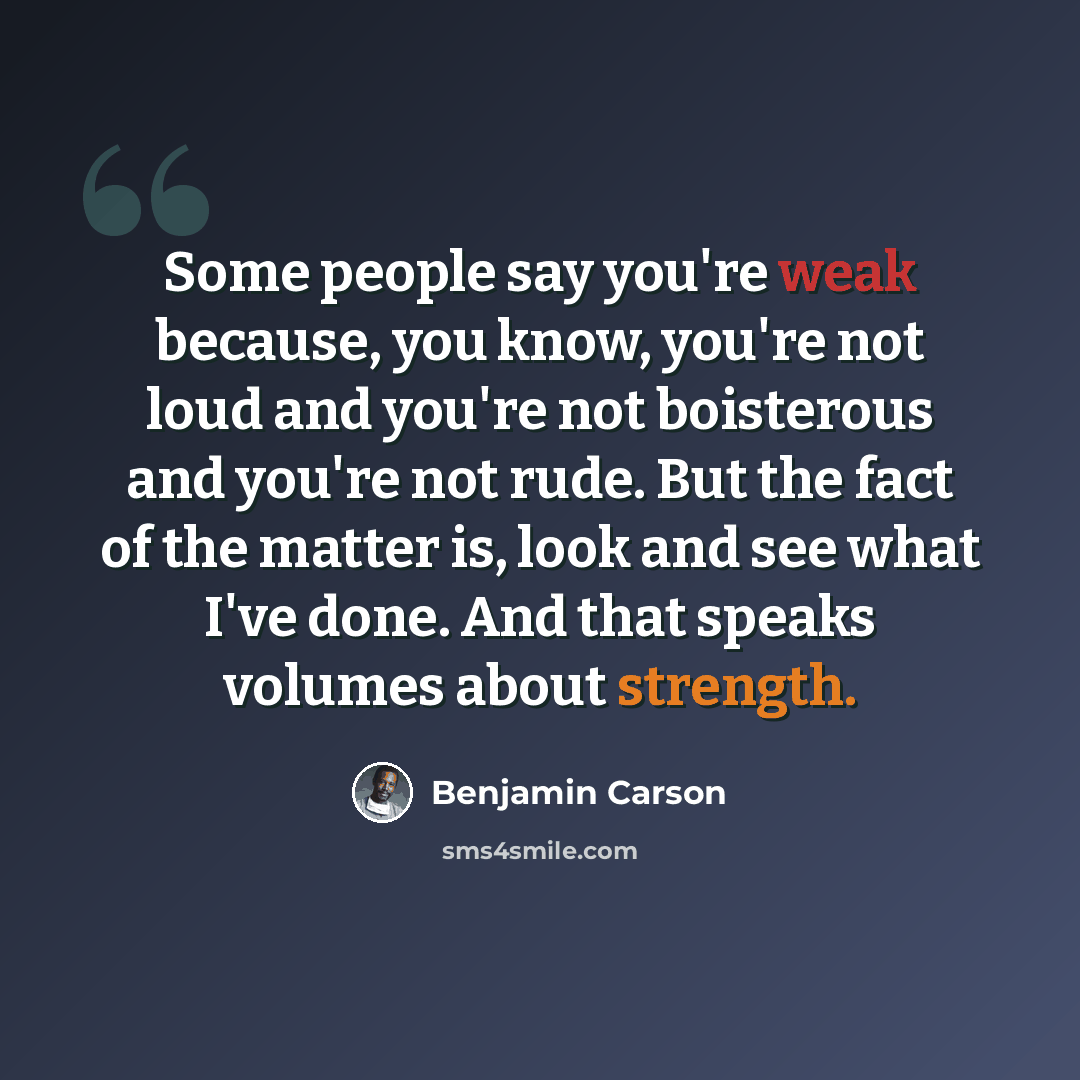 “Some people say you're weak because, you know, you're not loud and you're not boisterous and you're not rude. But the fact of the matter is, look and see what I've done. And that speaks volumes about strength.” quote by Benjamin Carson