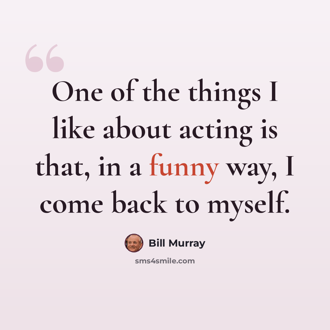 “One of the things I like about acting is that, in a funny way, I come back to myself.” quote by Bill Murray