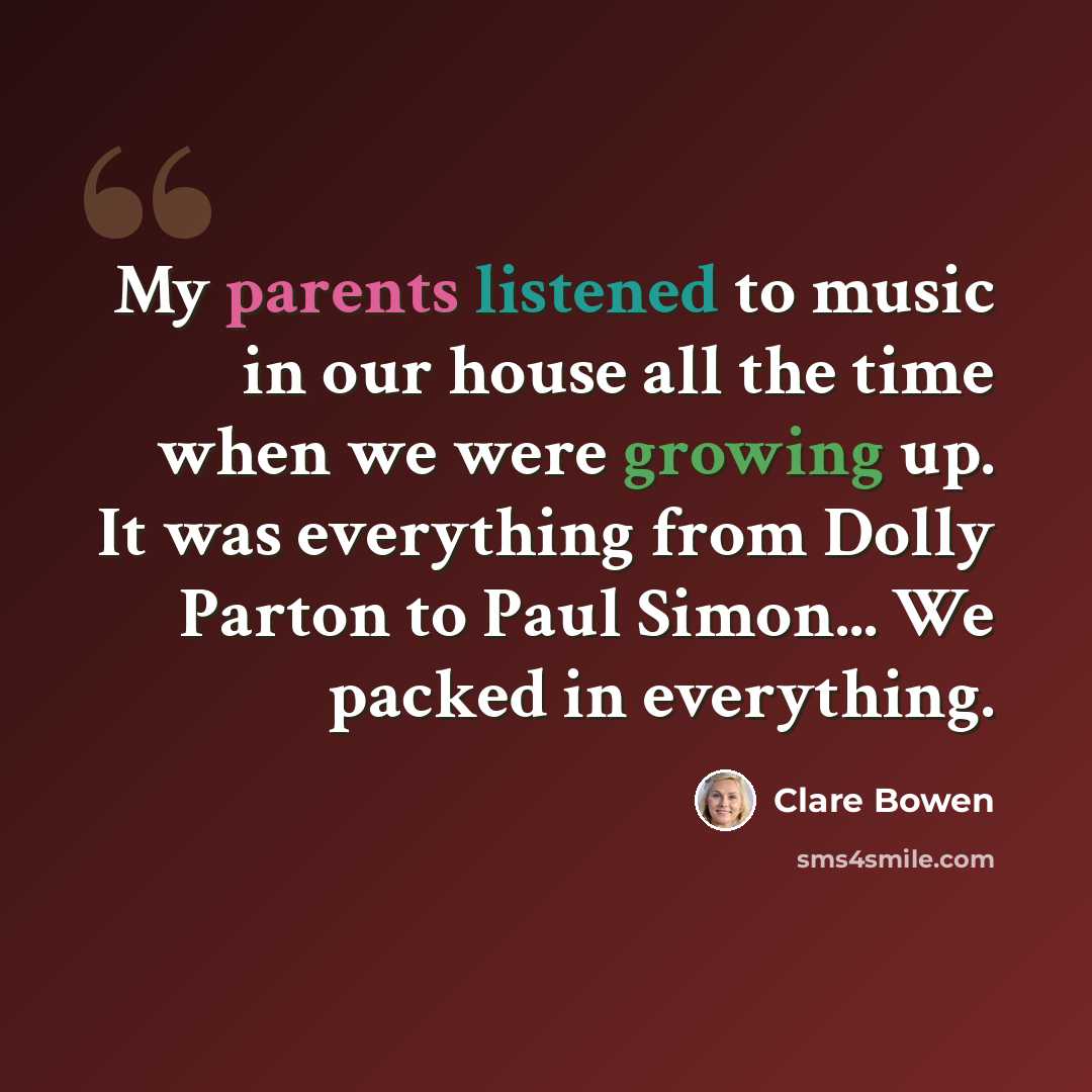 “My parents listened to music in our house all the time when we were growing up. It was everything from Dolly Parton to Paul Simon... We packed in everything.” quote by Clare Bowen