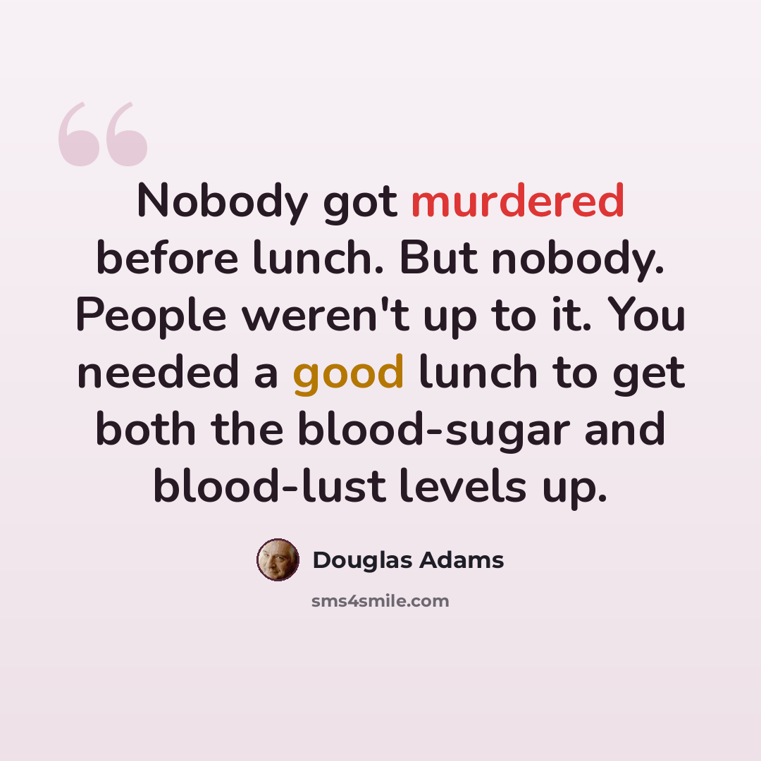 “Nobody got murdered before lunch. But nobody. People weren't up to it. You needed a good lunch to get both the blood-sugar and blood-lust levels up.” quote by Douglas Adams