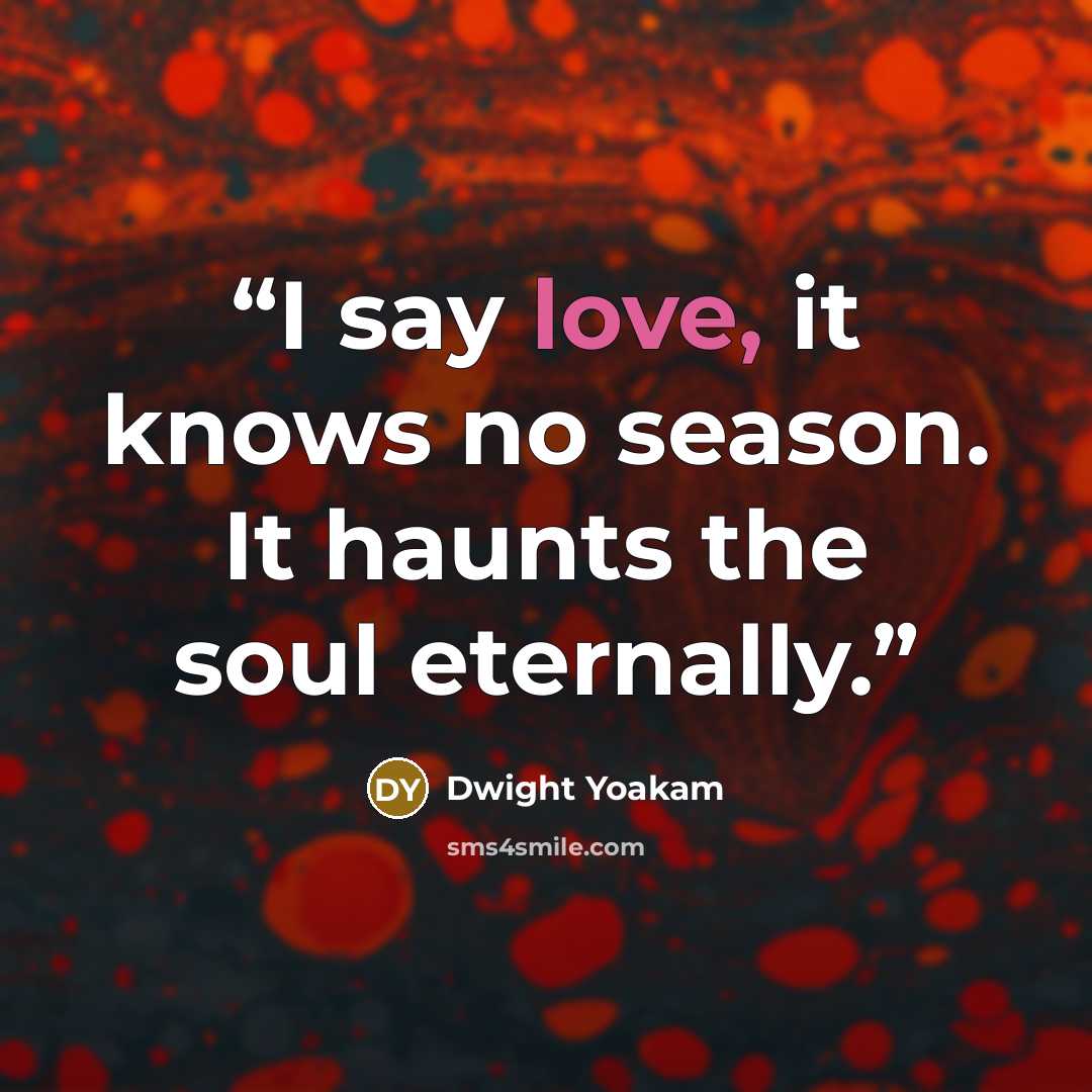 “I say love, it knows no season. It haunts the soul eternally.” quote by Dwight Yoakam