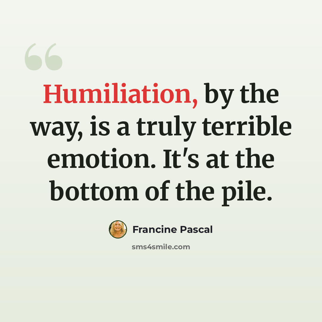 “Humiliation, by the way, is a truly terrible emotion. It's at the bottom of the pile.” quote by Francine Pascal