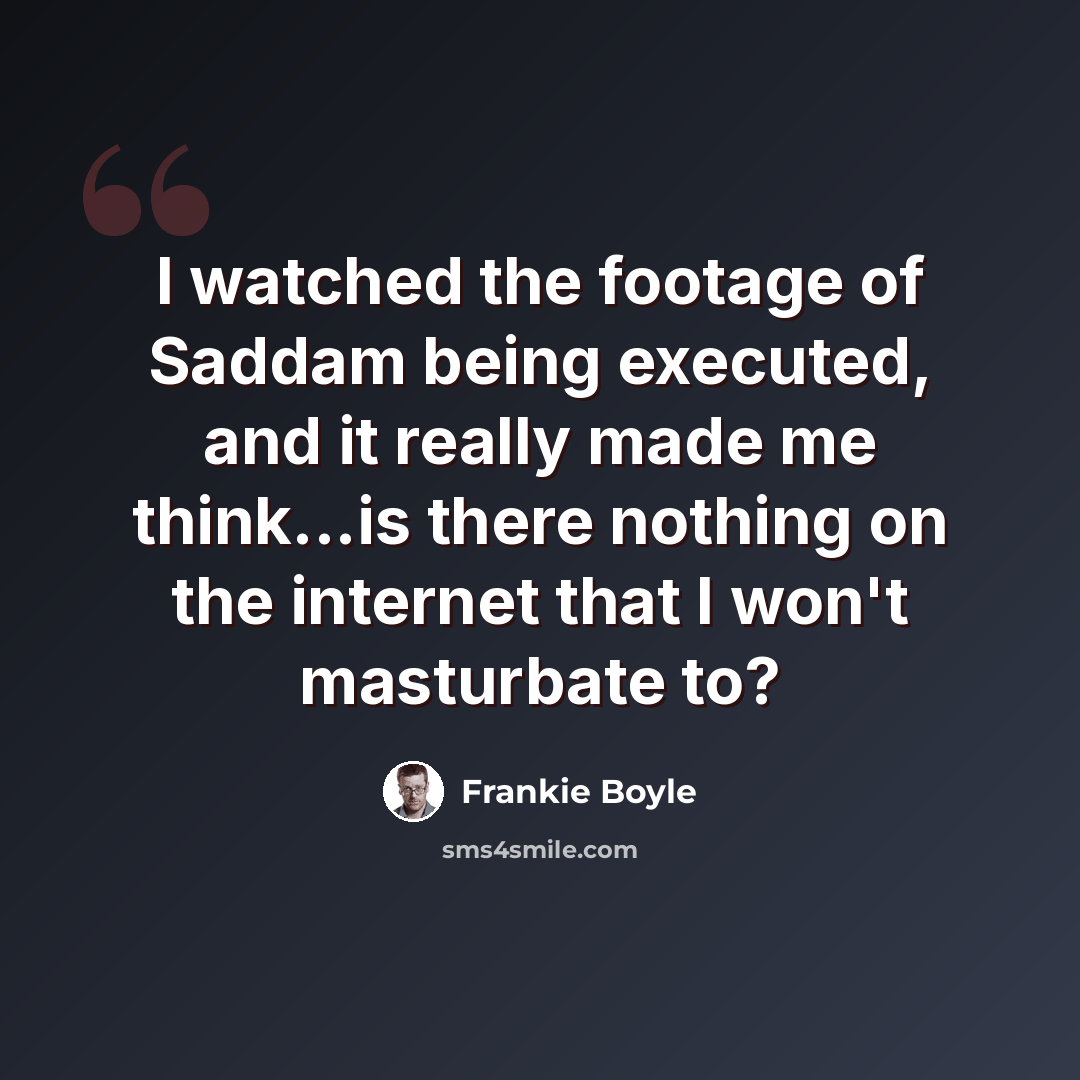“I watched the footage of Saddam being executed, and it really made me think...is there nothing on the internet that I won't masturbate to?” quote by Frankie Boyle