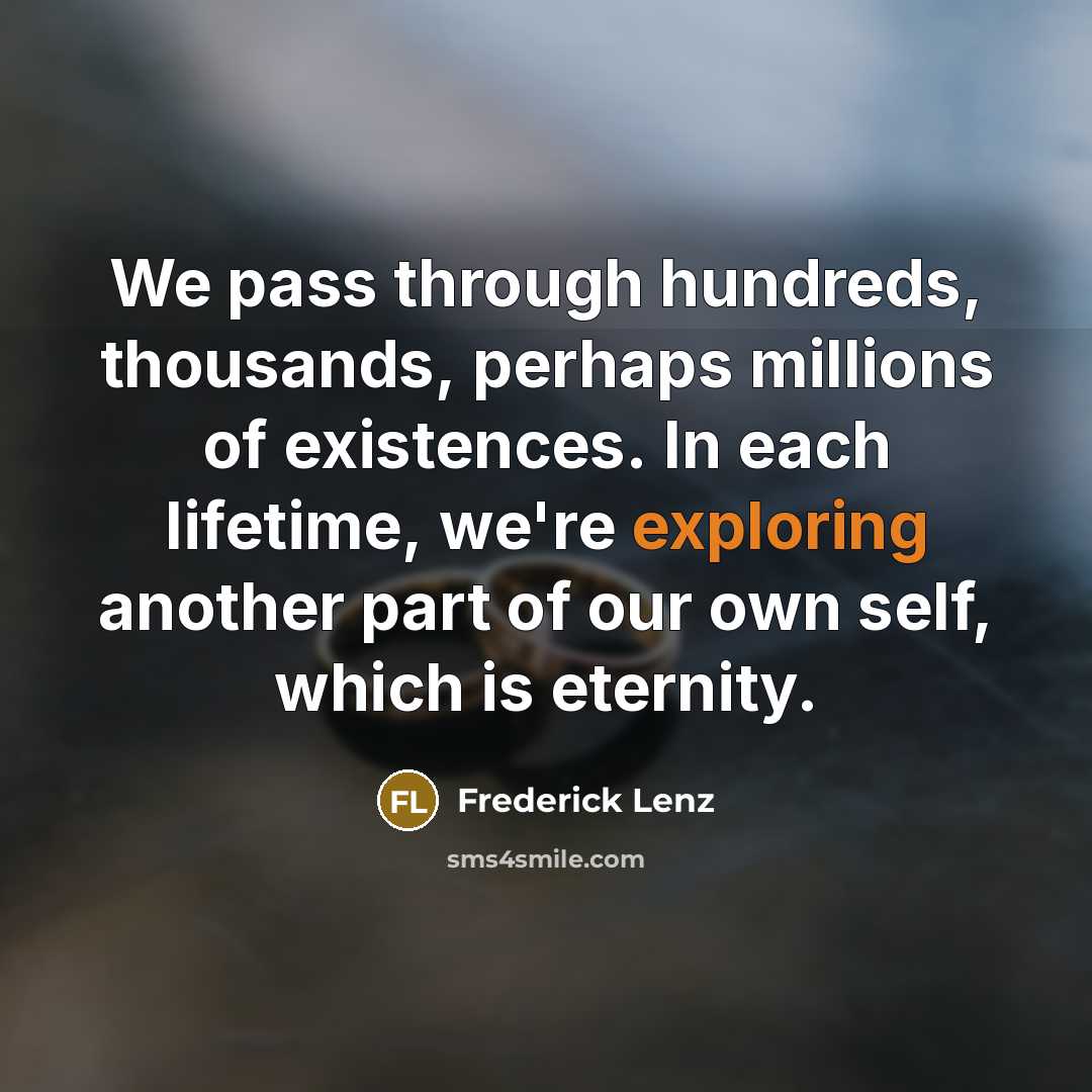 “We pass through hundreds, thousands, perhaps millions of existences. In each lifetime, we're exploring another part of our own self, which is eternity.” quote by Frederick Lenz