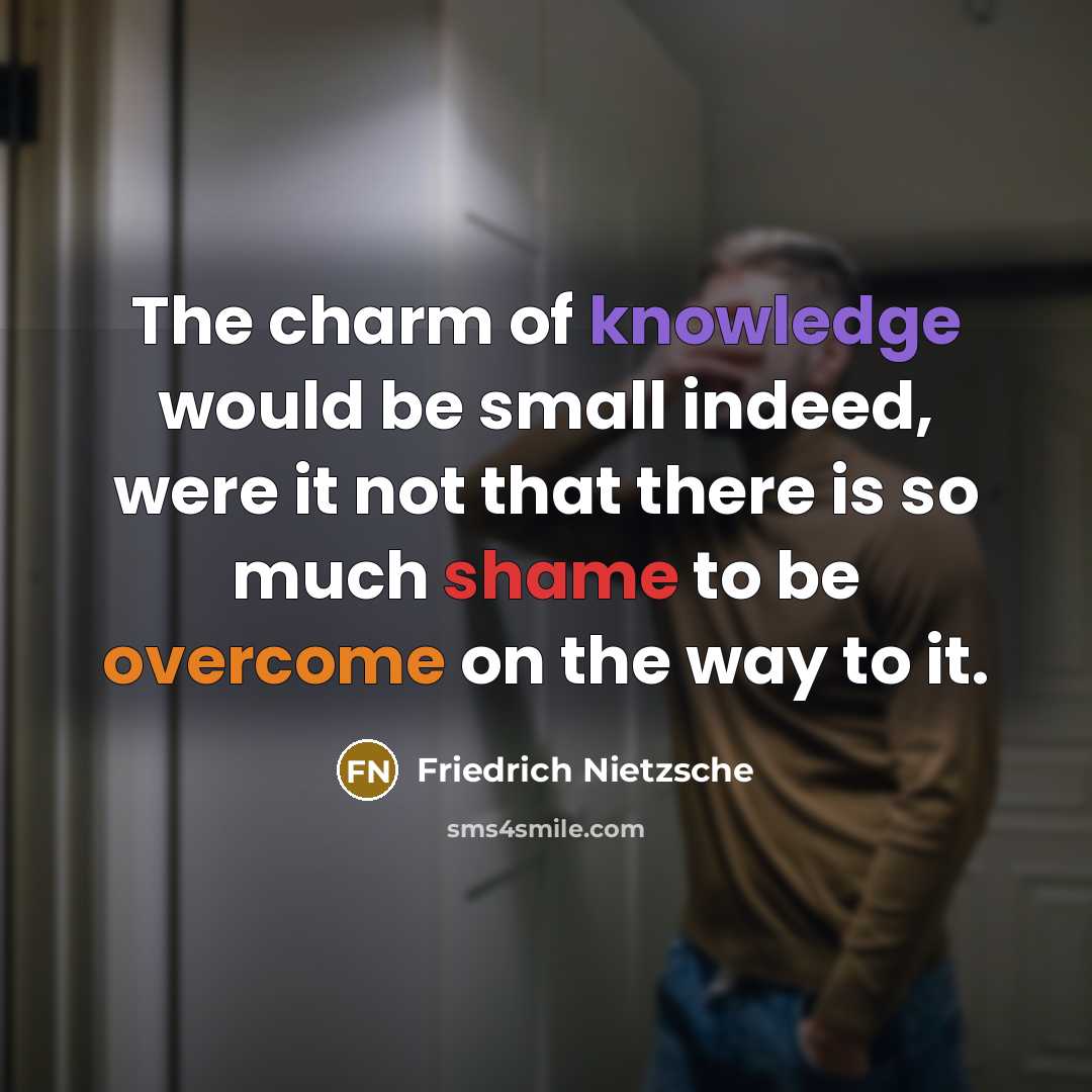 “The charm of knowledge would be small indeed, were it not that there is so much shame to be overcome on the way to it.” quote by Friedrich Nietzsche