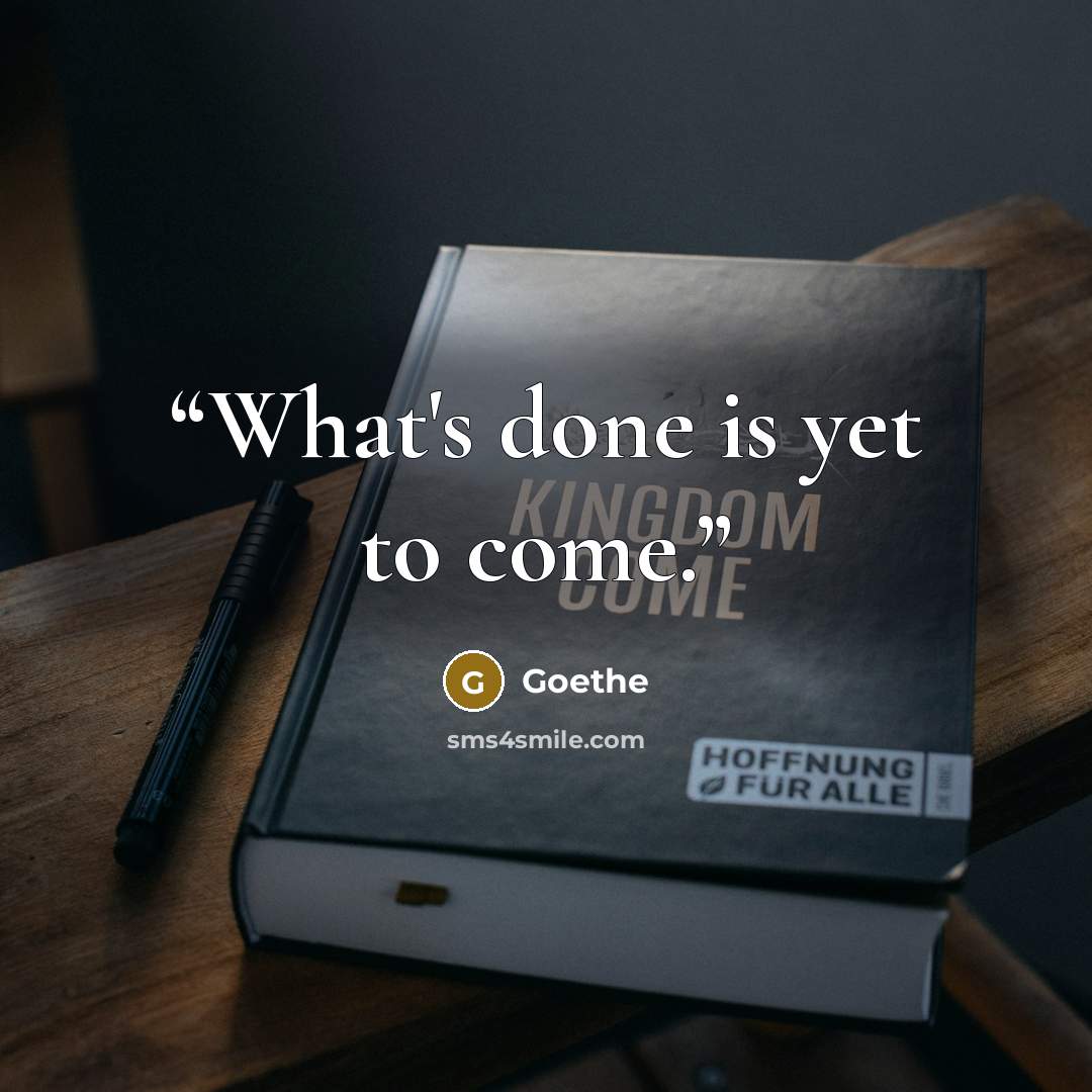 “What's done is yet to come.” quote by Goethe