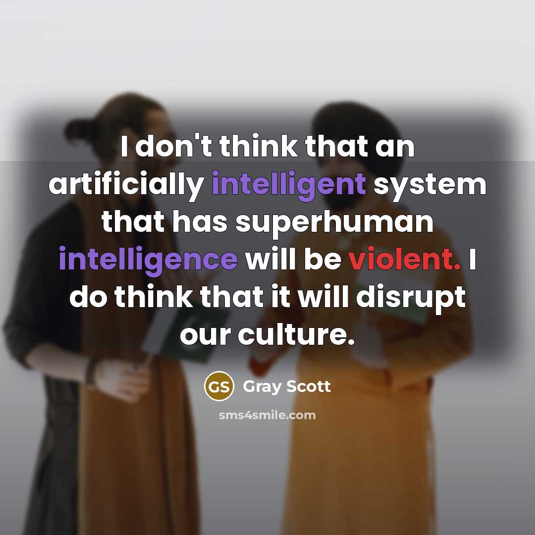 “I don't think that an artificially intelligent system that has superhuman intelligence will be violent. I do think that it will disrupt our culture.” quote by Gray Scott