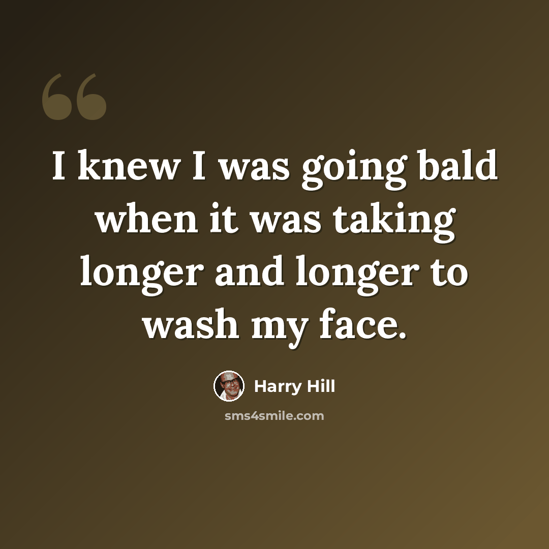 “I knew I was going bald when it was taking longer and longer to wash my face.” quote by Harry Hill