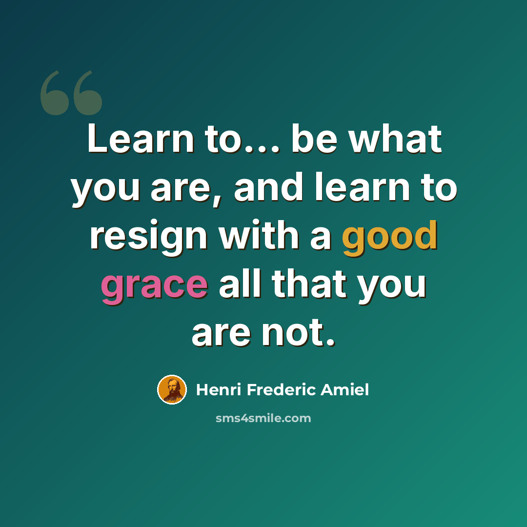 “Learn to... be what you are, and learn to resign with a good grace all that you are not.” quote by Henri Frederic Amiel