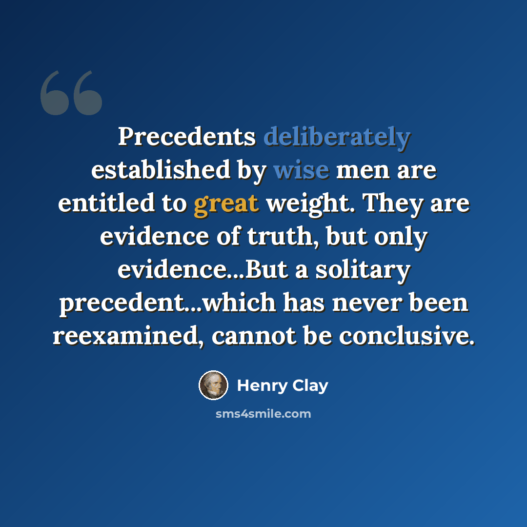 “Precedents deliberately established by wise men are entitled to great weight. They are evidence of truth, but only evidence...But a solitary precedent...which has never been reexamined, cannot be conclusive.” quote by Henry Clay