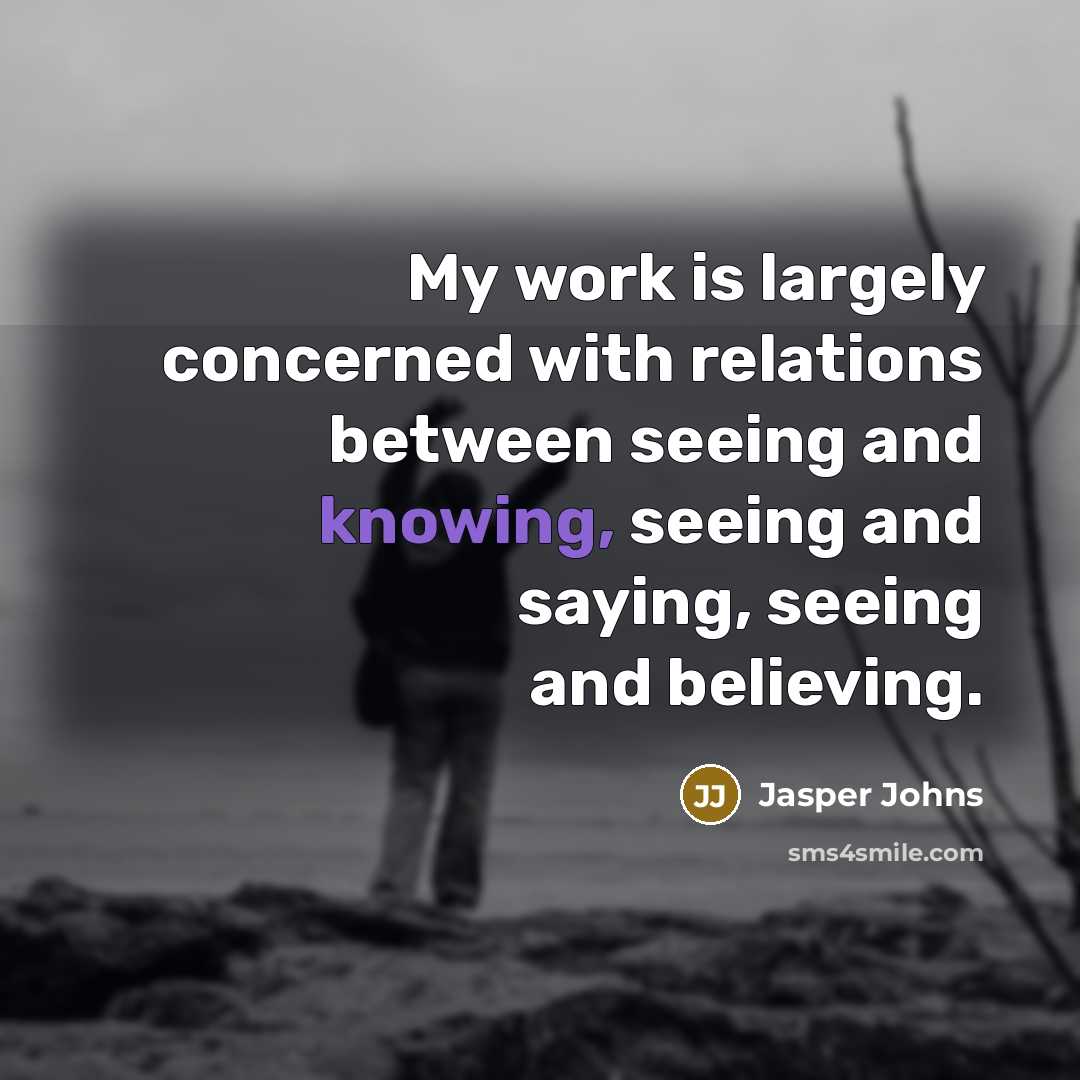 “My work is largely concerned with relations between seeing and knowing, seeing and saying, seeing and believing.” quote by Jasper Johns