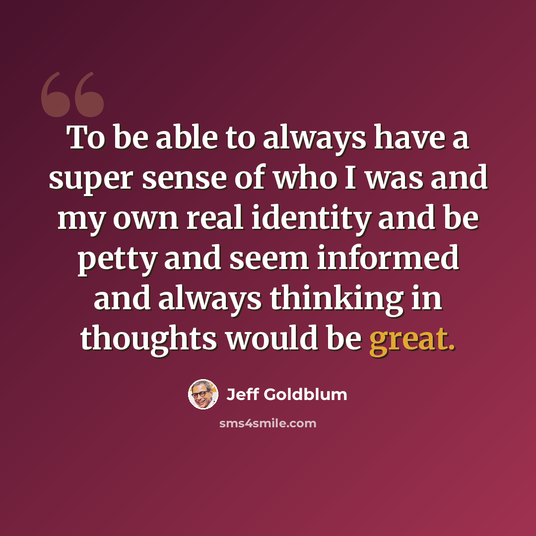 “To be able to always have a super sense of who I was and my own real identity and be petty and seem informed and always thinking in thoughts would be great.” quote by Jeff Goldblum