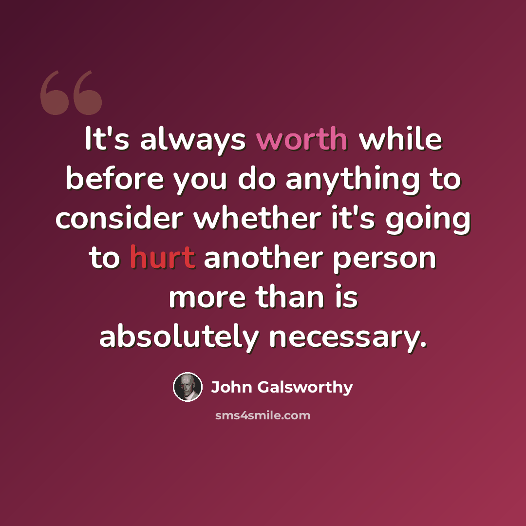 “It's always worth while before you do anything to consider whether it's going to hurt another person more than is absolutely necessary.” quote by John Galsworthy