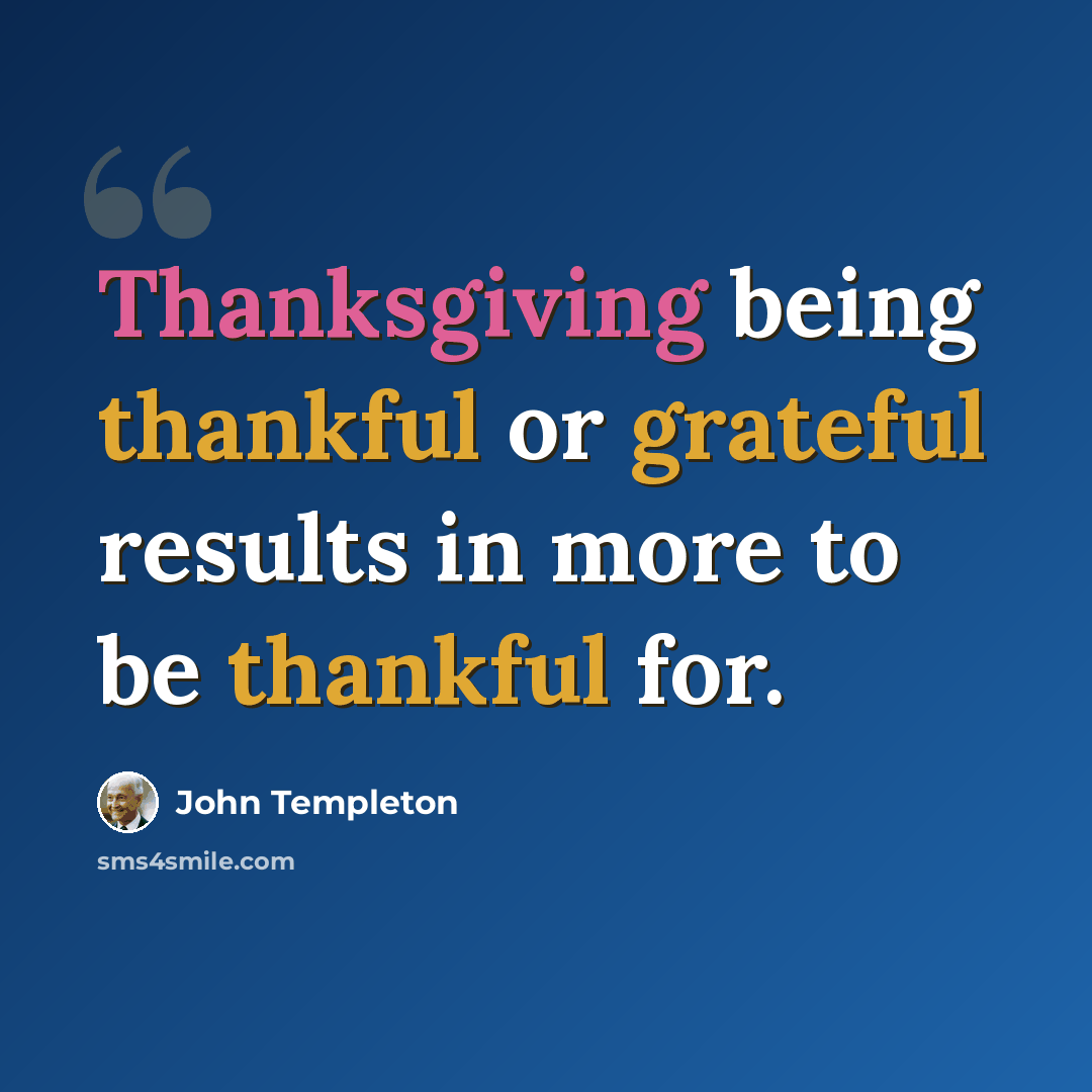 “Thanksgiving being thankful or grateful results in more to be thankful for.” quote by John Templeton