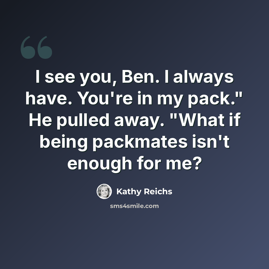“I see you, Ben. I always have. You're in my pack." He pulled away. "What if being packmates isn't enough for me?” quote by Kathy Reichs