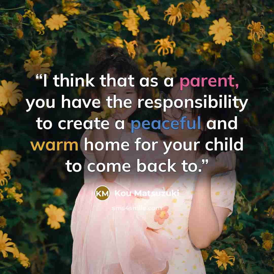 “I think that as a parent, you have the responsibility to create a peaceful and warm home for your child to come back to.” quote by Kou Matsuzuki