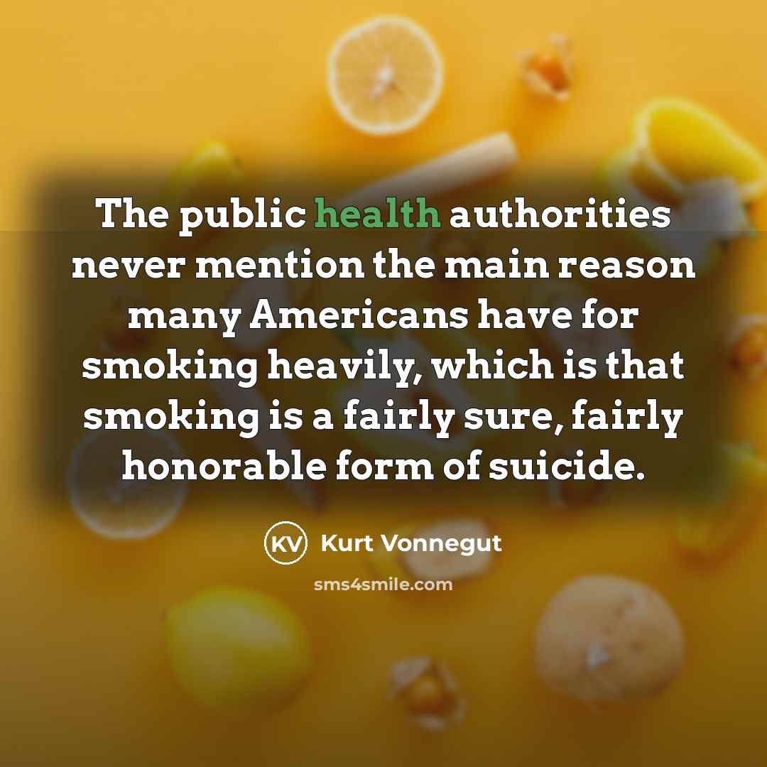 “The public health authorities never mention the main reason many Americans have for smoking heavily, which is that smoking is a fairly sure, fairly honorable form of suicide.” quote by Kurt Vonnegut