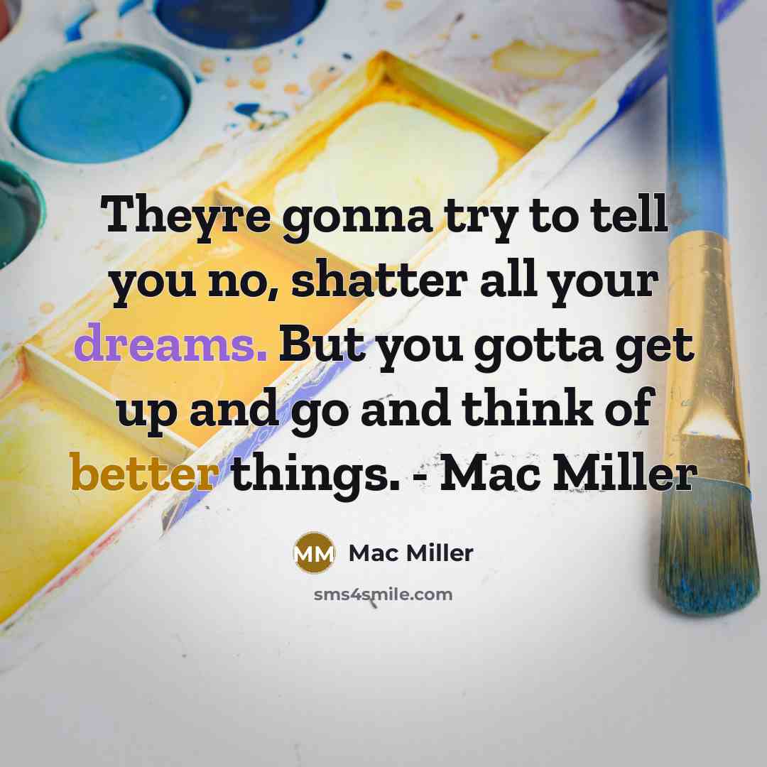 “Theyre gonna try to tell you no, shatter all your dreams. But you gotta get up and go and think of better things. - Mac Miller” quote by Mac Miller