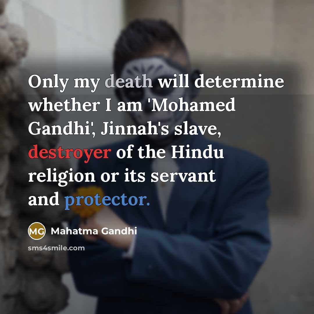 “Only my death will determine whether I am 'Mohamed Gandhi', Jinnah's slave, destroyer of the Hindu religion or its servant and protector.” quote by Mahatma Gandhi