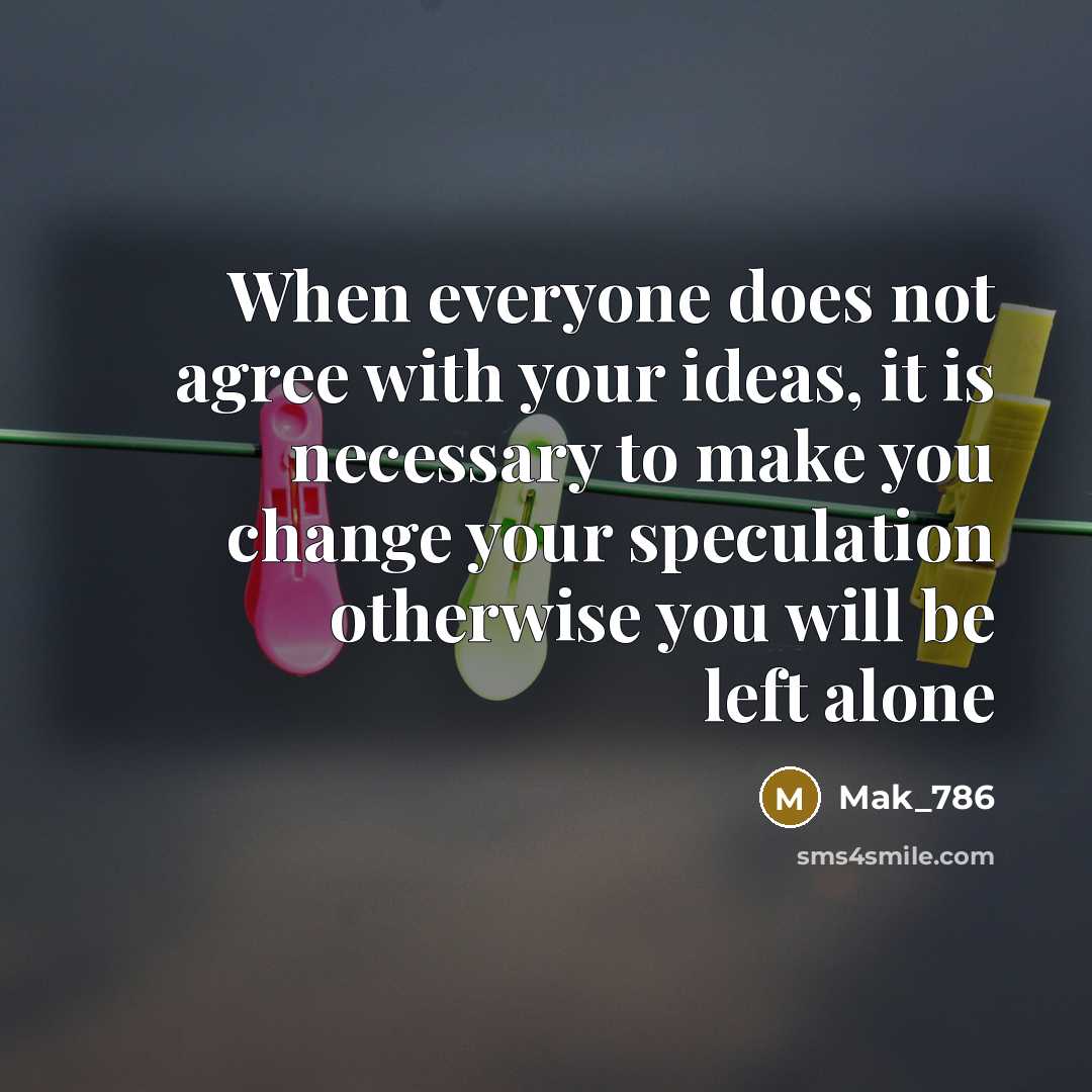 “When everyone does not agree with your ideas, it is necessary to make you change your speculation otherwise you will be left alone” quote by Mak_786