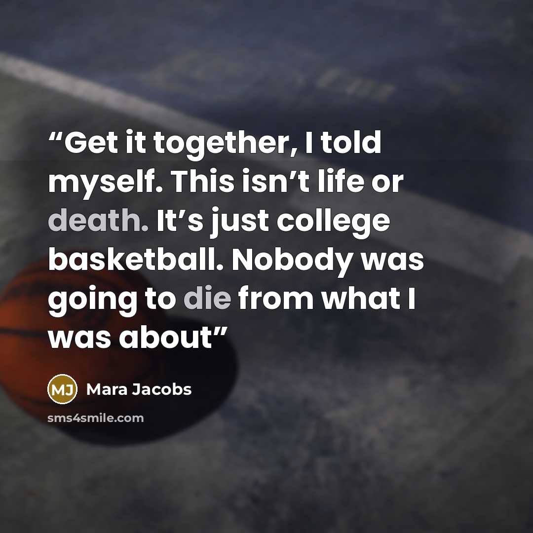 “Get it together, I told myself. This isn’t life or death. It’s just college basketball. Nobody was going to die from what I was about” quote by Mara Jacobs