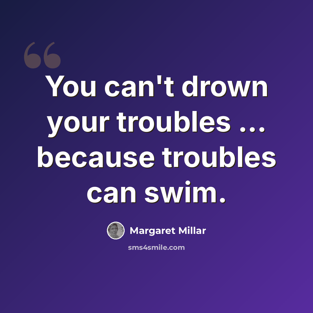 “You can't drown your troubles ... because troubles can swim.” quote by Margaret Millar