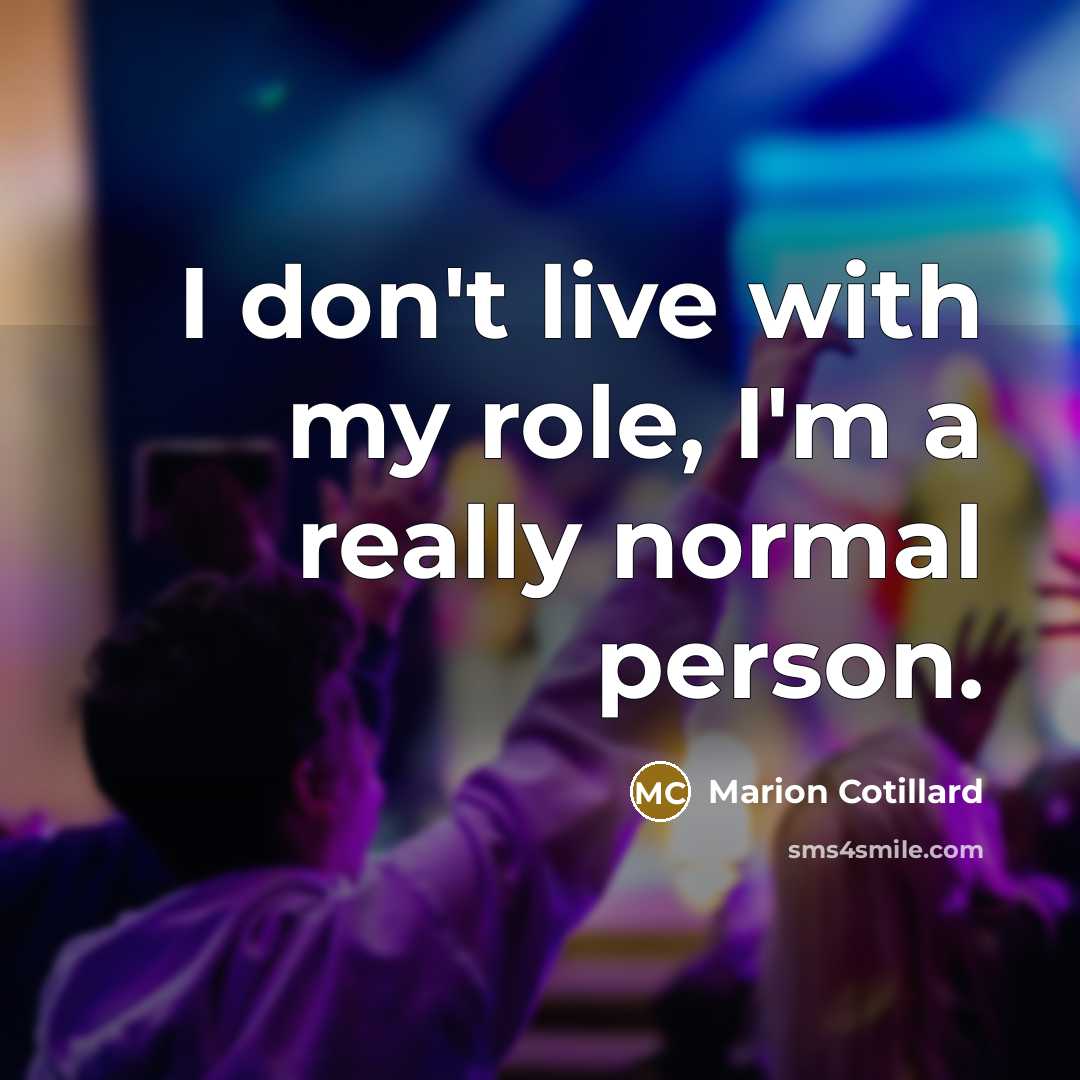 “I don't live with my role, I'm a really normal person.” quote by Marion Cotillard