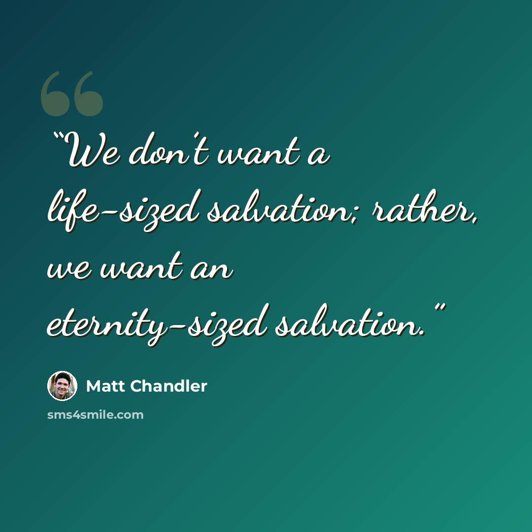 “We don’t want a life-sized salvation; rather, we want an eternity-sized salvation.” quote by Matt Chandler