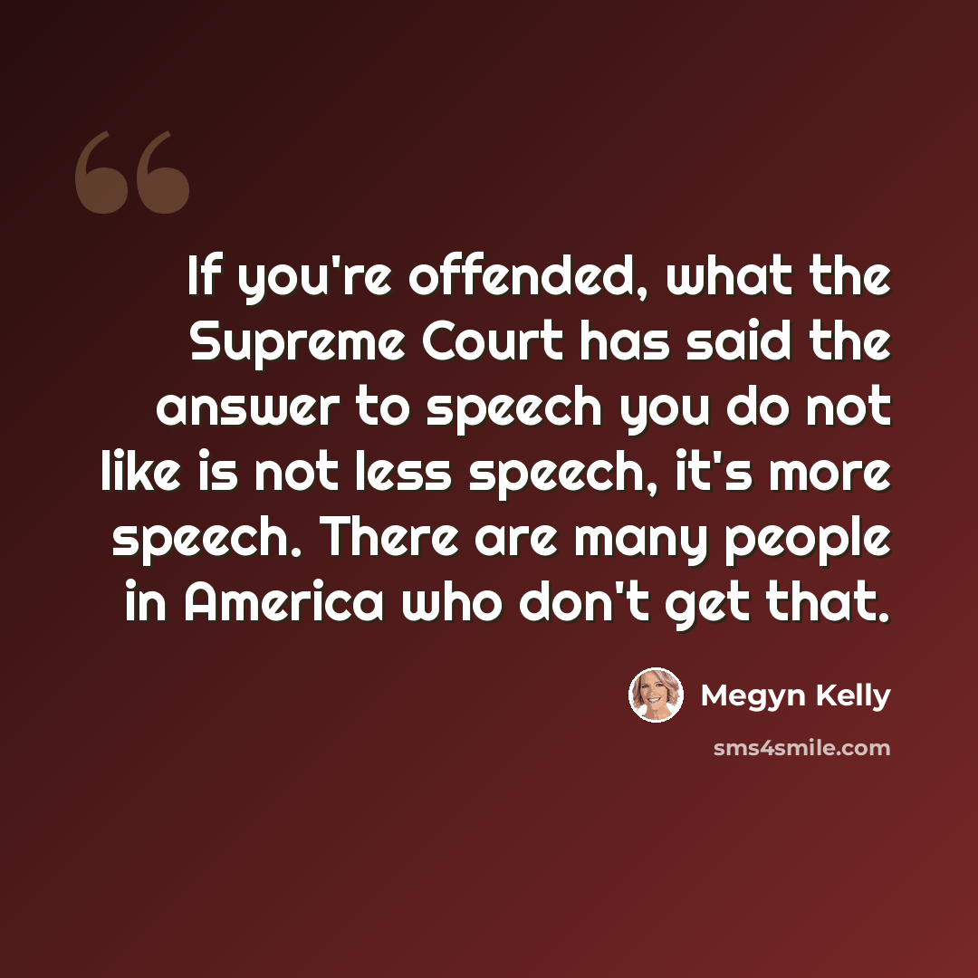 “If you're offended, what the Supreme Court has said the answer to speech you do not like is not less speech, it's more speech. There are many people in America who don't get that.” quote by Megyn Kelly