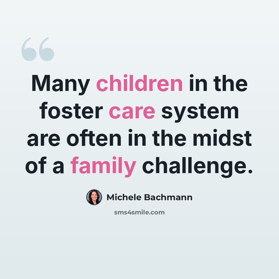 “Many children in the foster care system are often in the midst of a family challenge.” quote by Michele Bachmann