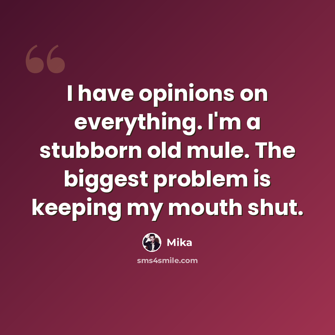 “I have opinions on everything. I'm a stubborn old mule. The biggest problem is keeping my mouth shut.” quote by Mika