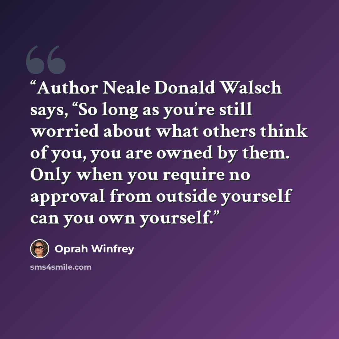 “Author Neale Donald Walsch says, “So long as you’re still worried about what others think of you, you are owned by them. Only when you require no approval from outside yourself can you own yourself.” quote by Oprah Winfrey