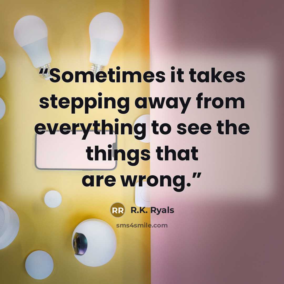 “Sometimes it takes stepping away from everything to see the things that are wrong.” quote by R.K. Ryals