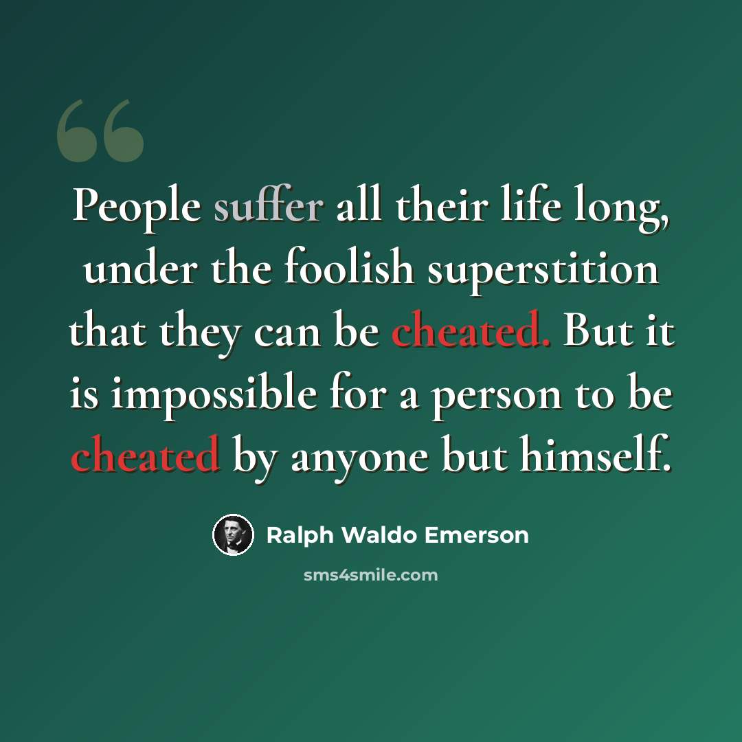 “People suffer all their life long, under the foolish superstition that they can be cheated. But it is impossible for a person to be cheated by anyone but himself.” quote by Ralph Waldo Emerson