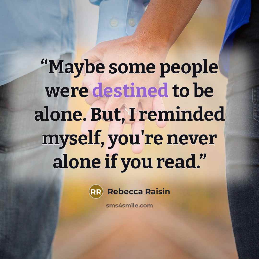 “Maybe some people were destined to be alone. But, I reminded myself, you're never alone if you read.” quote by Rebecca Raisin