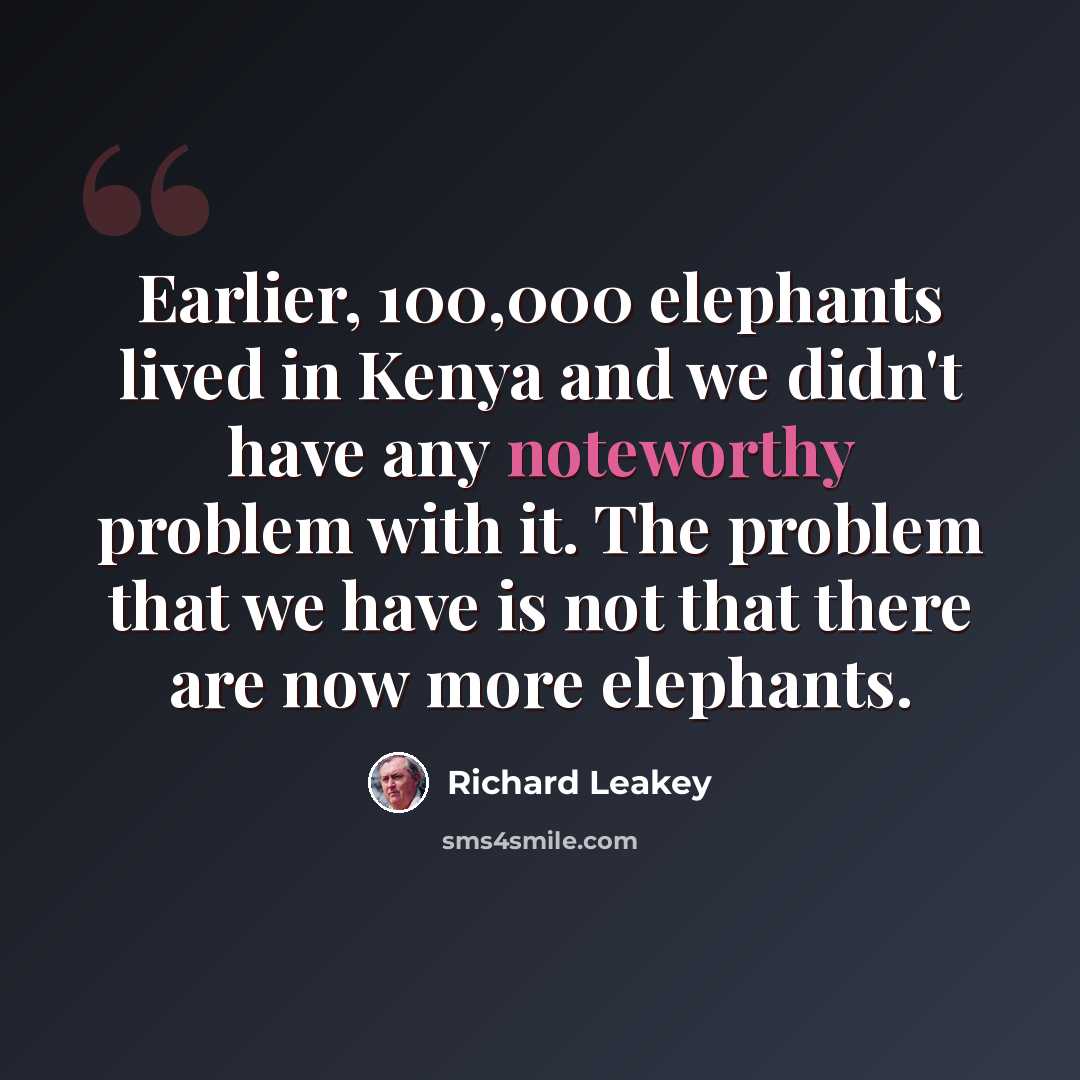 “Earlier, 100,000 elephants lived in Kenya and we didn't have any noteworthy problem with it. The problem that we have is not that there are now more elephants.” quote by Richard Leakey