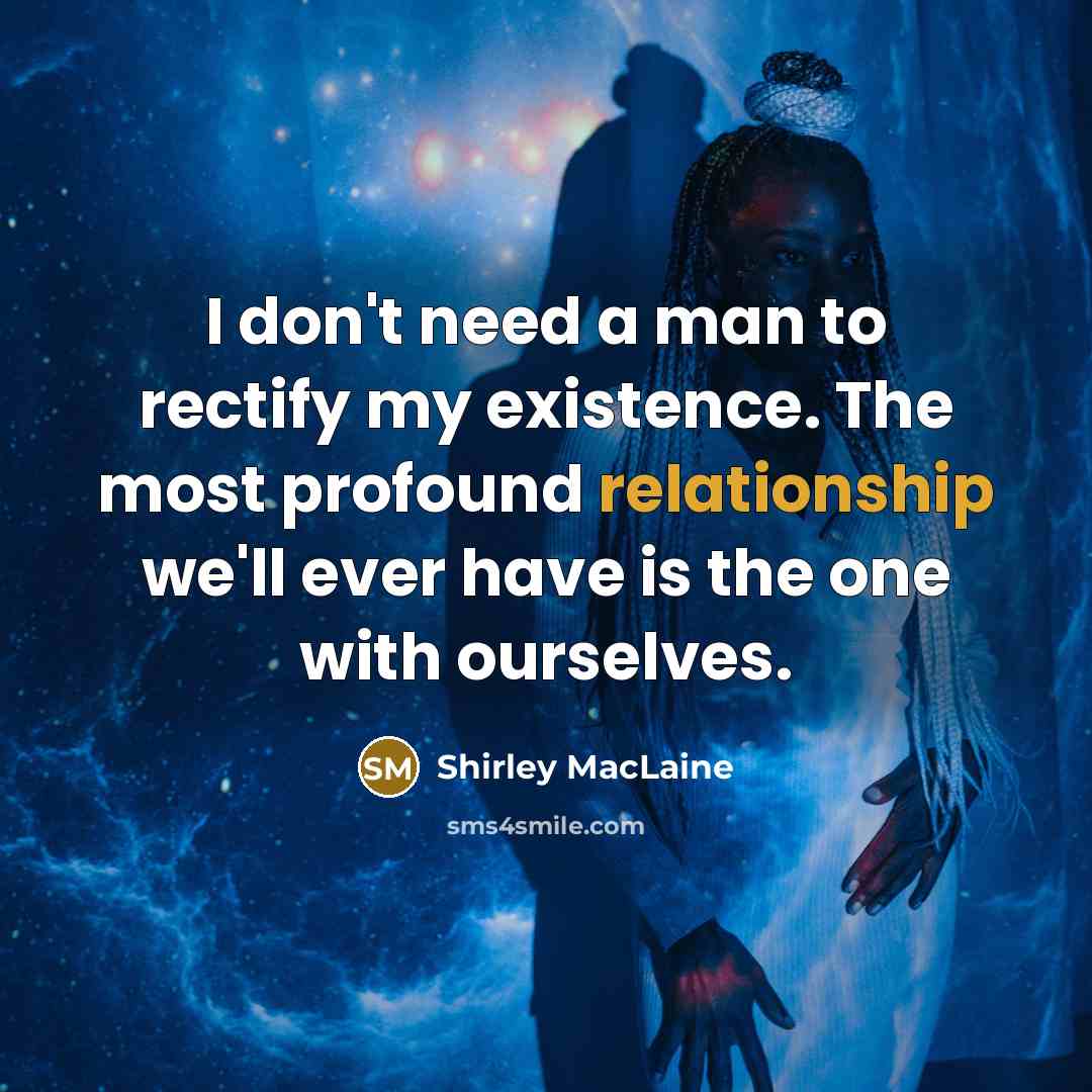 “I don't need a man to rectify my existence. The most profound relationship we'll ever have is the one with ourselves.” quote by Shirley MacLaine