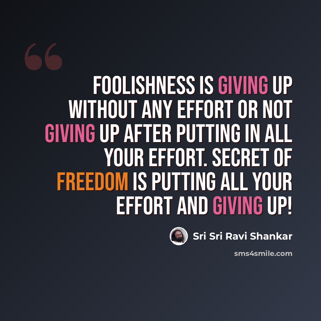 “Foolishness is giving up without any effort or not giving up after putting in all your effort. Secret of freedom is putting all your effort and giving up!” quote by Sri Sri Ravi Shankar