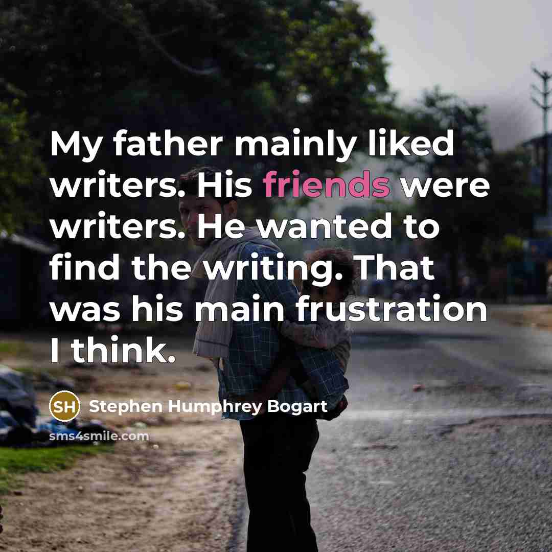 “My father mainly liked writers. His friends were writers. He wanted to find the writing. That was his main frustration I think.” quote by Stephen Humphrey Bogart