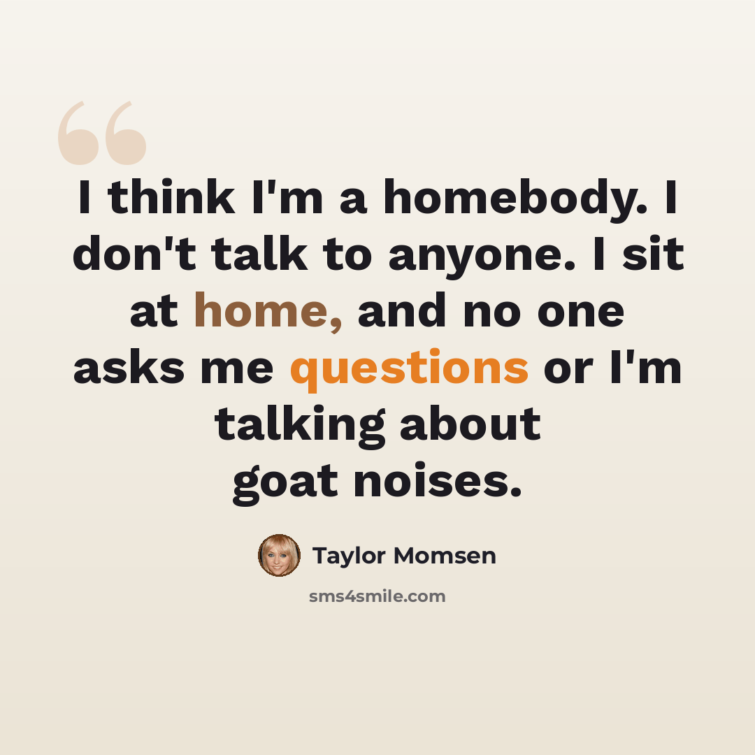 “I think I'm a homebody. I don't talk to anyone. I sit at home, and no one asks me questions or I'm talking about goat noises.” quote by Taylor Momsen