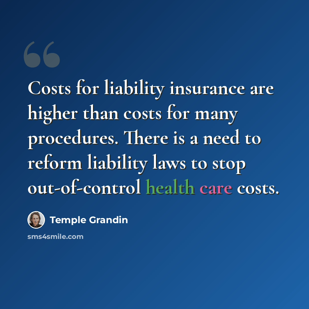 “Costs for liability insurance are higher than costs for many procedures. There is a need to reform liability laws to stop out-of-control health care costs.” quote by Temple Grandin