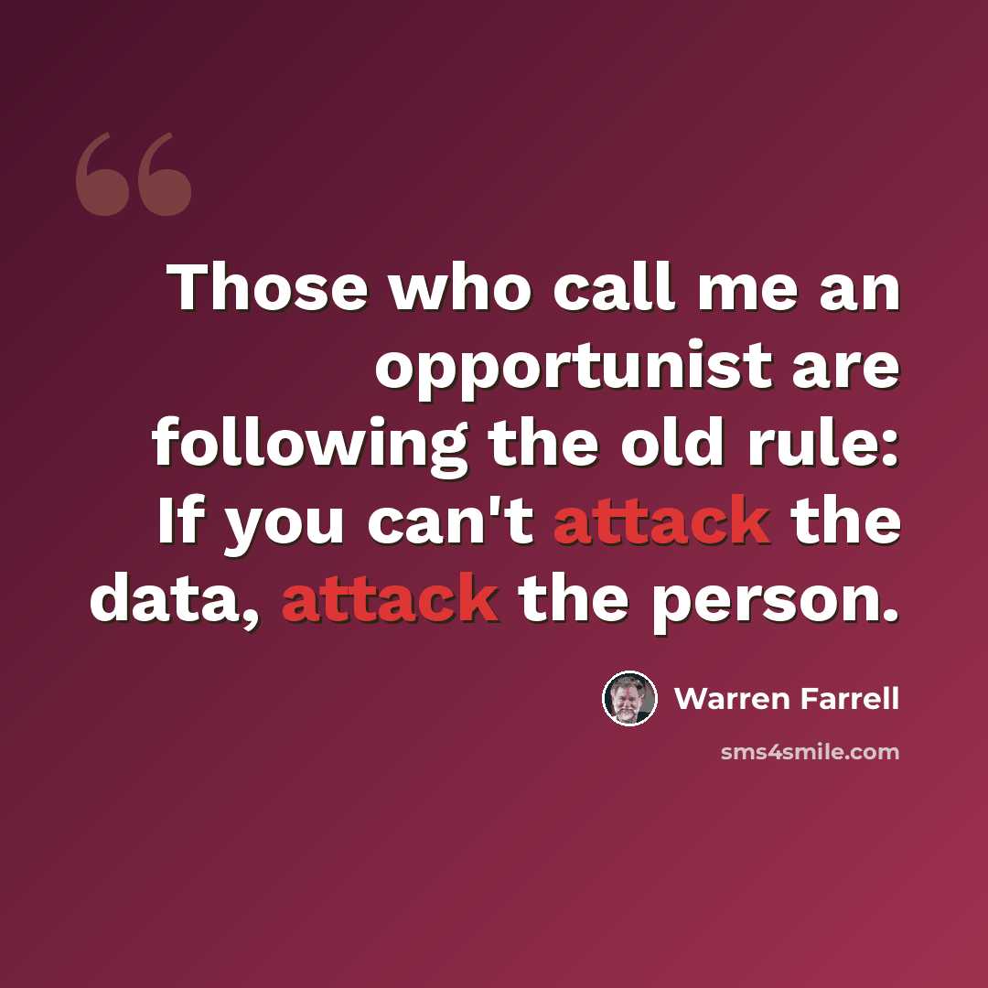 “Those who call me an opportunist are following the old rule: If you can't attack the data, attack the person.” quote by Warren Farrell