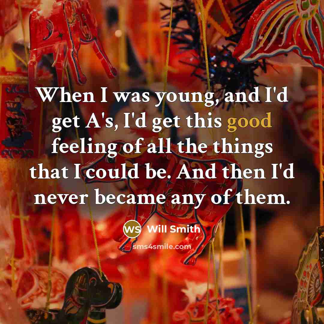 “When I was young, and I'd get A's, I'd get this good feeling of all the things that I could be. And then I'd never became any of them.” quote by Will Smith