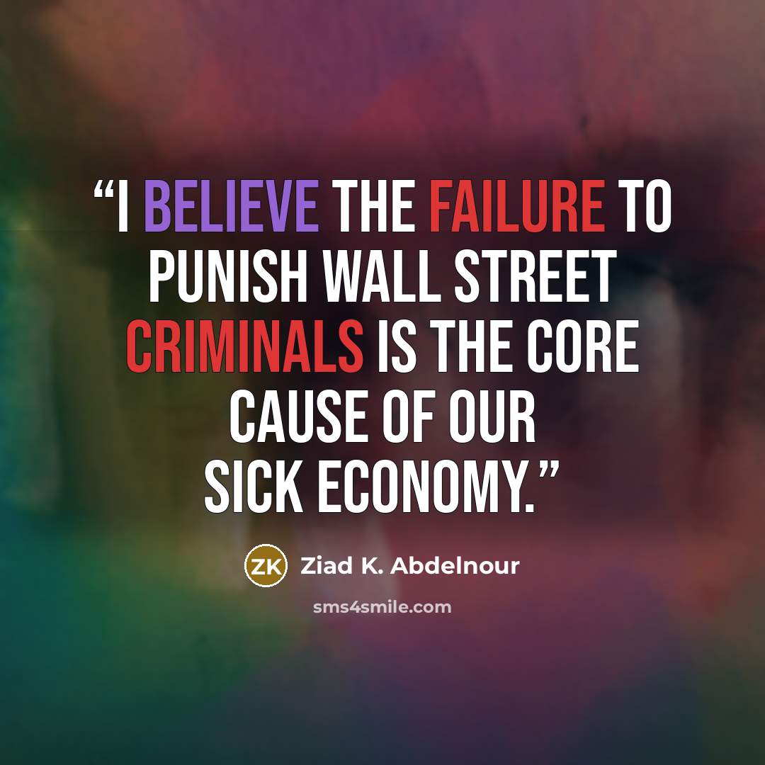 “I Believe The Failure To Punish Wall Street Criminals Is The Core Cause Of Our Sick Economy.” quote by Ziad K. Abdelnour