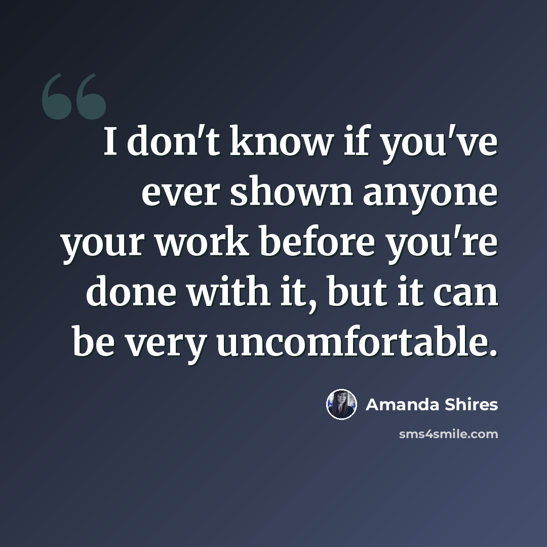 “I don't know if you've ever shown anyone your work before you're done with it, but it can be very uncomfortable.” quote by Amanda Shires