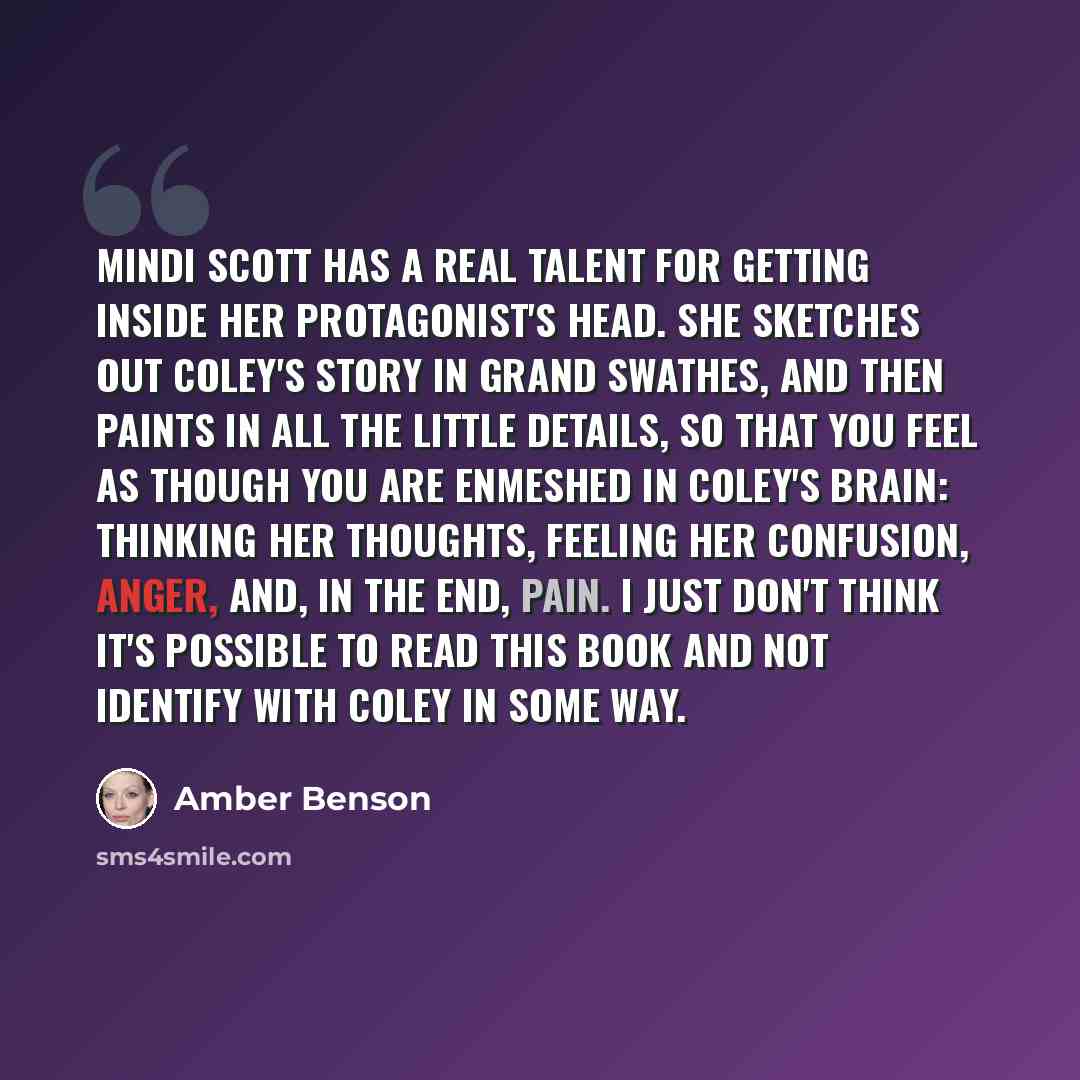 “Mindi Scott has a real talent for getting inside her protagonist's head. She sketches out Coley's story in grand swathes, and then paints in all the little details, so that you feel as though you are enmeshed in Coley's brain: thinking her thoughts, feeling her confusion, anger, and, in the end…” quote by Amber Benson
