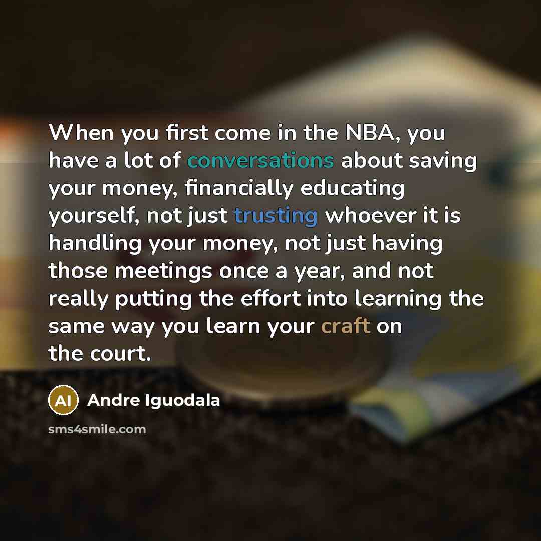 “When you first come in the NBA, you have a lot of conversations about saving your money, financially educating yourself, not just trusting whoever it is handling your money, not just having those meetings once a year, and not really putting the effort into learning the same way you learn your…” quote by Andre Iguodala