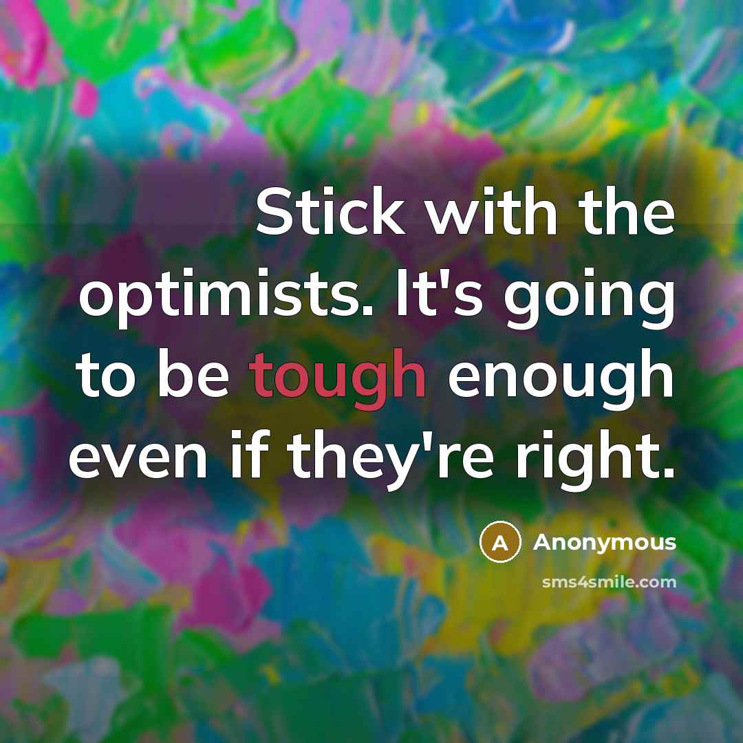 “Stick with the optimists. It's going to be tough enough even if they're right.” quote by Anonymous