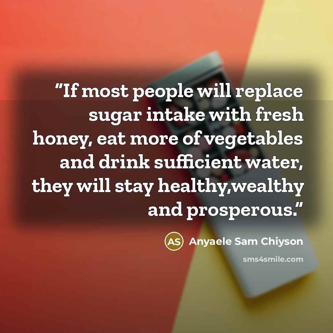 “If most people will replace sugar intake with fresh honey, eat more of vegetables and drink sufficient water, they will stay healthy,wealthy and prosperous.” quote by Anyaele Sam Chiyson