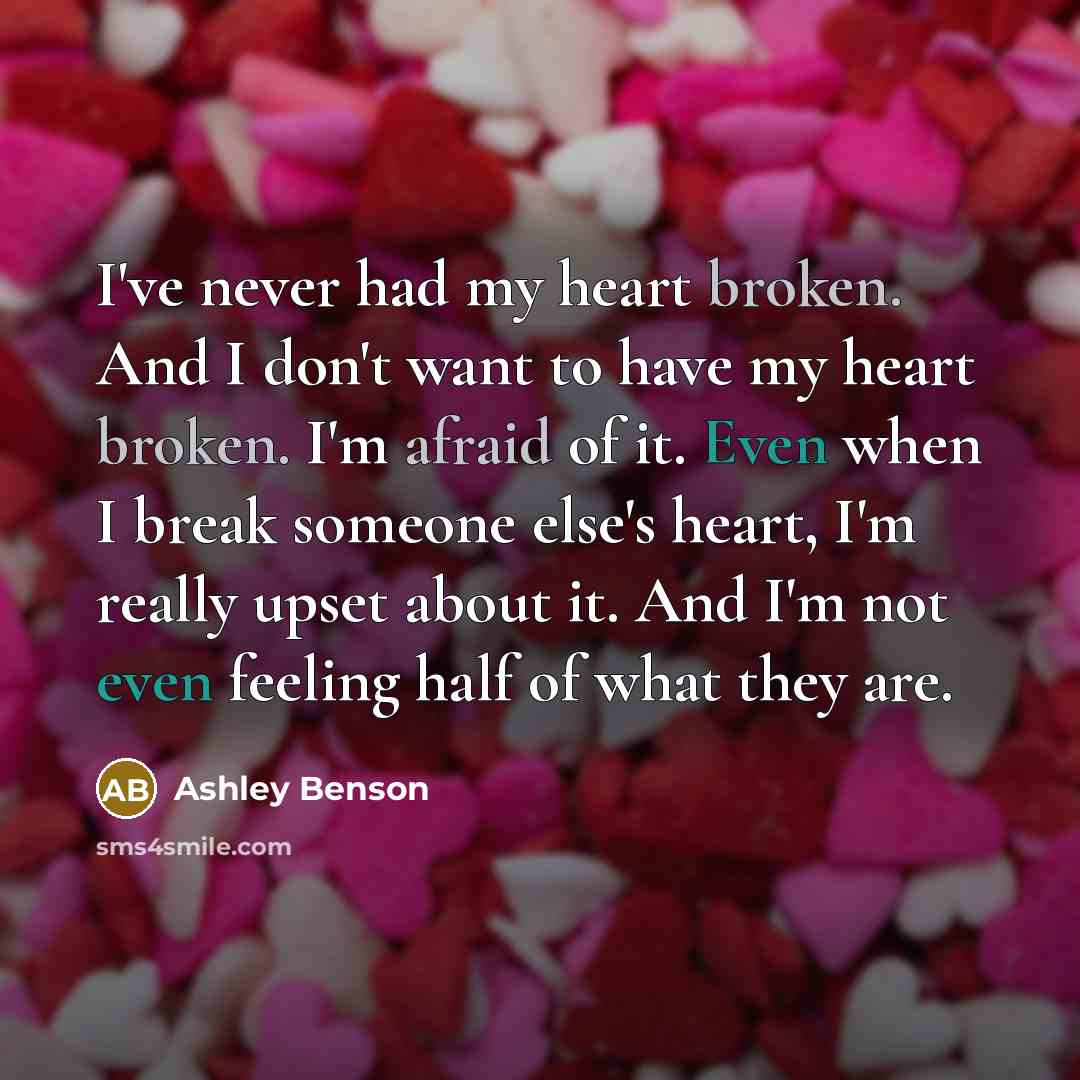 “I've never had my heart broken. And I don't want to have my heart broken. I'm afraid of it. Even when I break someone else's heart, I'm really upset about it. And I'm not even feeling half of what they are.” quote by Ashley Benson